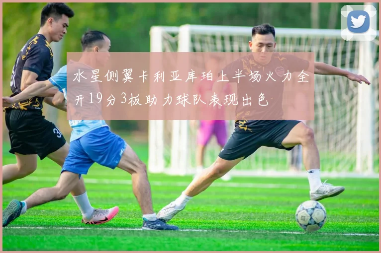 水星侧翼卡利亚库珀上半场火力全开19分3板助力球队表现出色