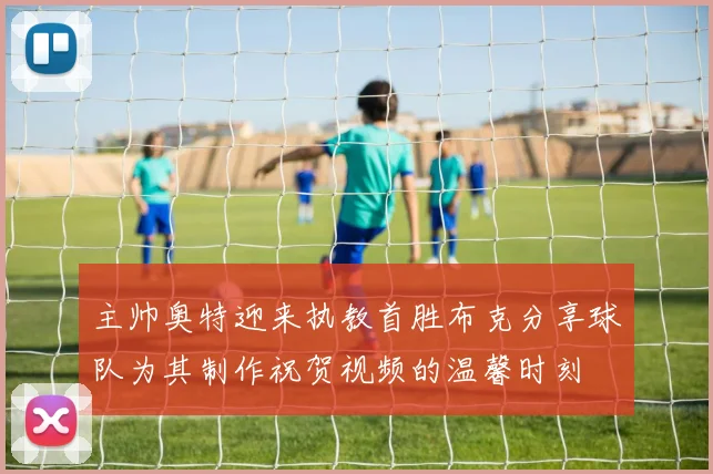 主帅奥特迎来执教首胜布克分享球队为其制作祝贺视频的温馨时刻