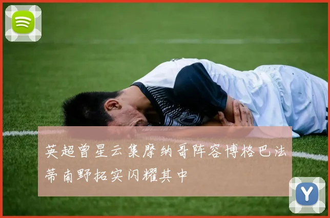 英超曾星云集摩纳哥阵容博格巴法蒂南野拓实闪耀其中