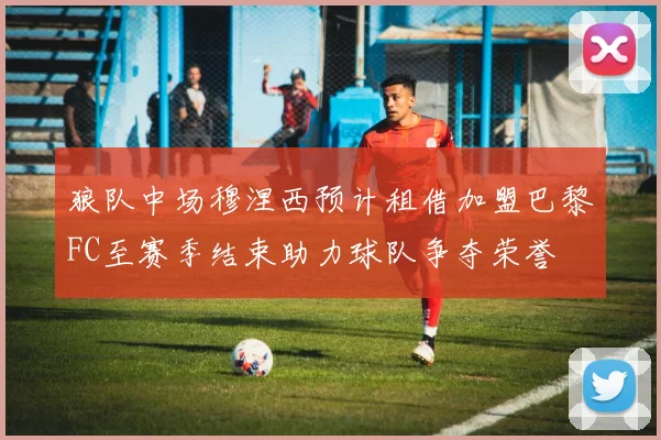 狼队中场穆涅西预计租借加盟巴黎FC至赛季结束助力球队争夺荣誉