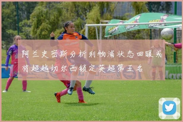 阿兰史密斯分析利物浦状态回暖或将超越切尔西锁定英超第五名