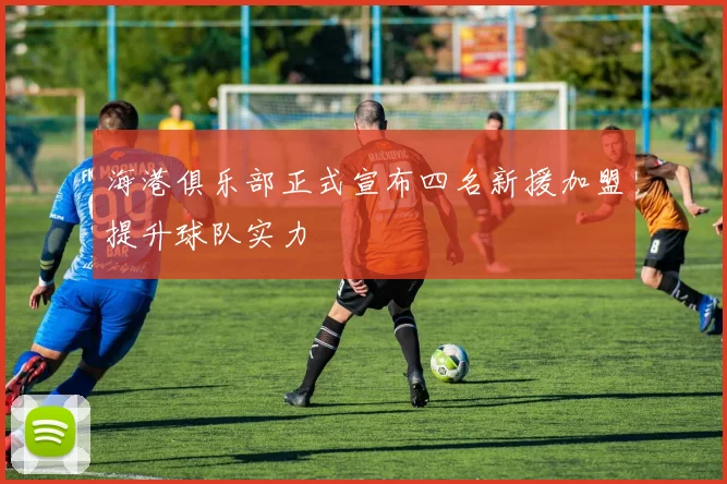 海港俱乐部正式宣布四名新援加盟提升球队实力
