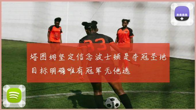 塔图姆坚定信念波士顿是夺冠圣地目标明确唯有冠军无他选