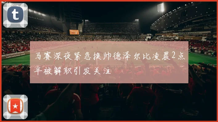 马赛深夜紧急换帅德泽尔比凌晨2点半被解职引发关注
