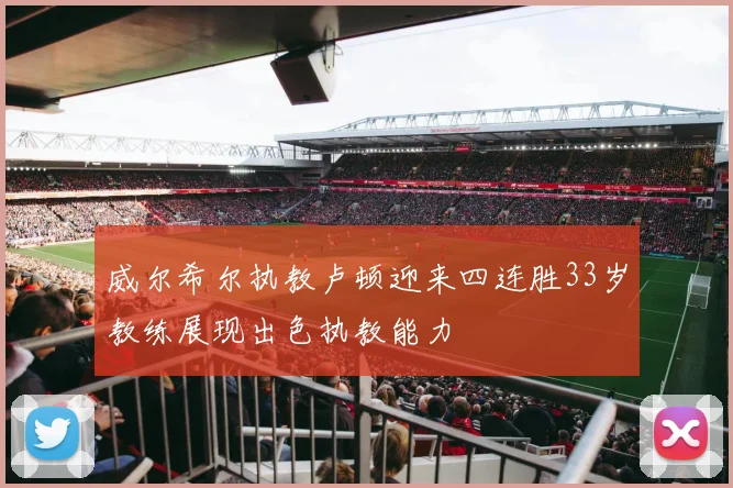 威尔希尔执教卢顿迎来四连胜33岁教练展现出色执教能力