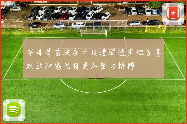 字母哥首次在主场遭遇嘘声坦言喜欢这种感觉将更加努力拼搏