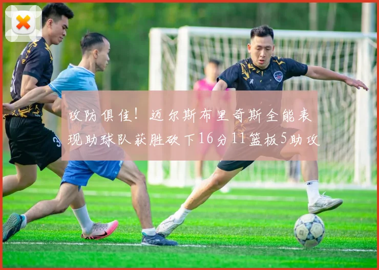 攻防俱佳！迈尔斯布里奇斯全能表现助球队获胜砍下16分11篮板5助攻3盖帽正负值高达18