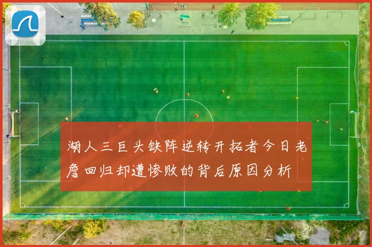 湖人三巨头缺阵逆转开拓者今日老詹回归却遭惨败的背后原因分析