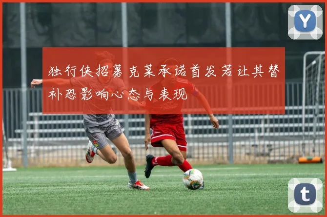 独行侠招募克莱承诺首发若让其替补恐影响心态与表现