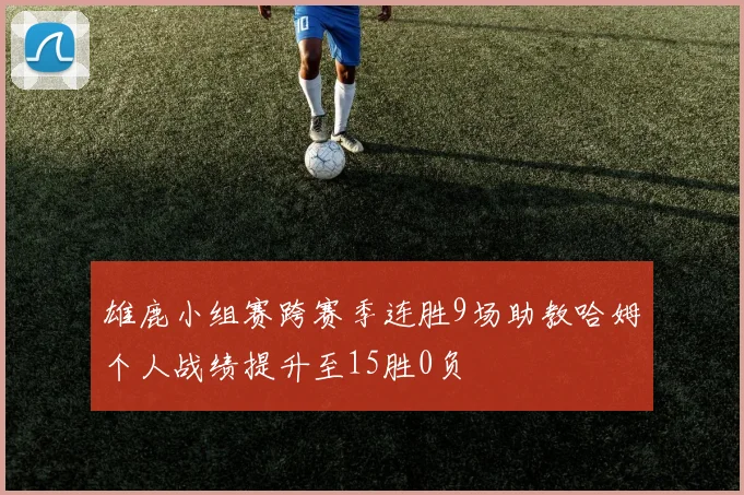 雄鹿小组赛跨赛季连胜9场助教哈姆个人战绩提升至15胜0负