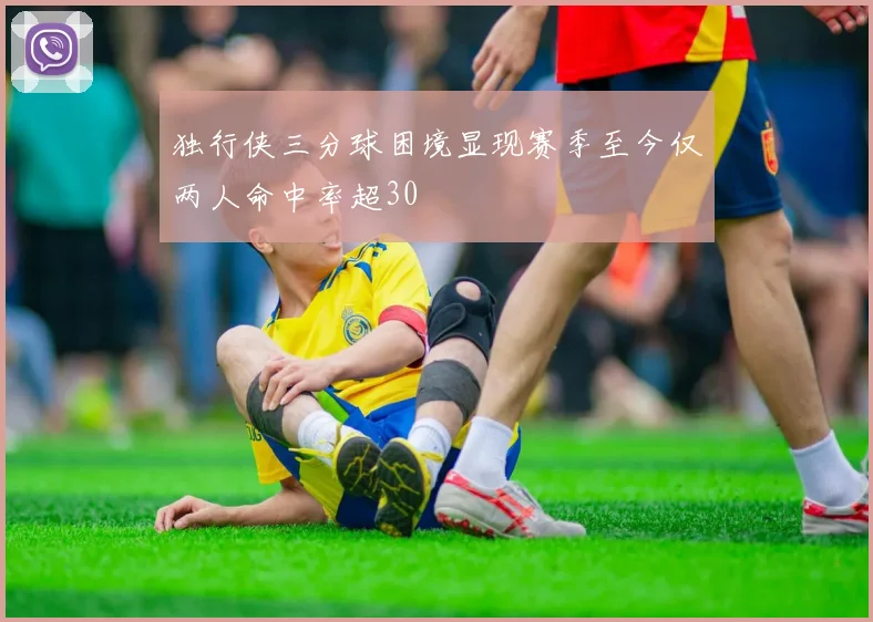 独行侠三分球困境显现赛季至今仅两人命中率超30