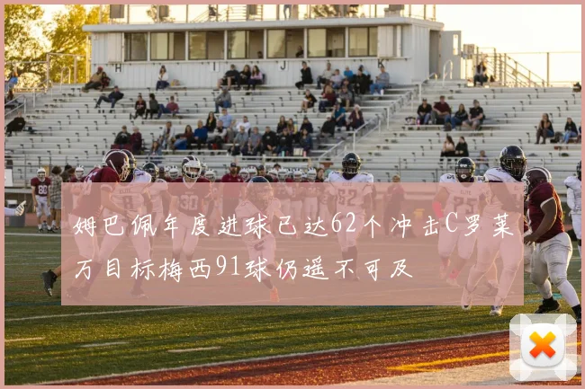 姆巴佩年度进球已达62个冲击C罗莱万目标梅西91球仍遥不可及