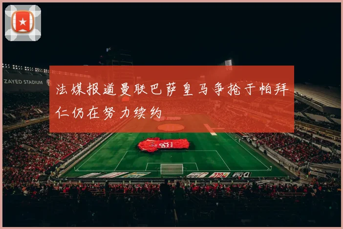 法媒报道曼联巴萨皇马争抢于帕拜仁仍在努力续约