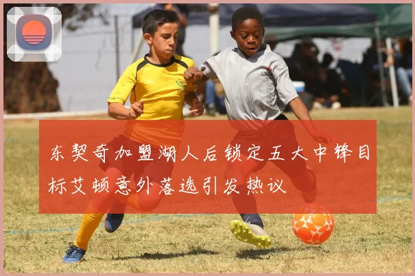 东契奇加盟湖人后锁定五大中锋目标艾顿意外落选引发热议