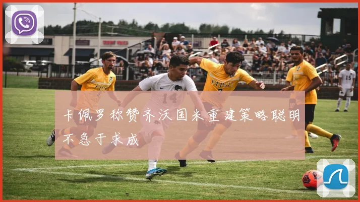 卡佩罗称赞齐沃国米重建策略聪明不急于求成