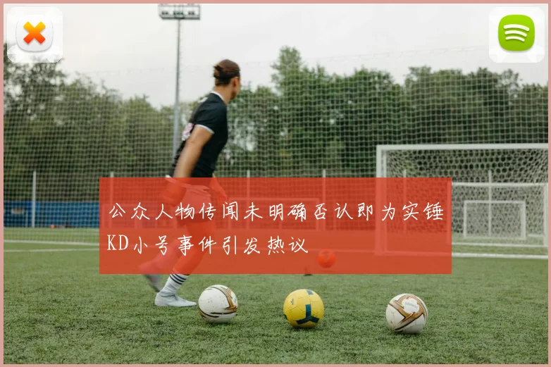 公众人物传闻未明确否认即为实锤KD小号事件引发热议