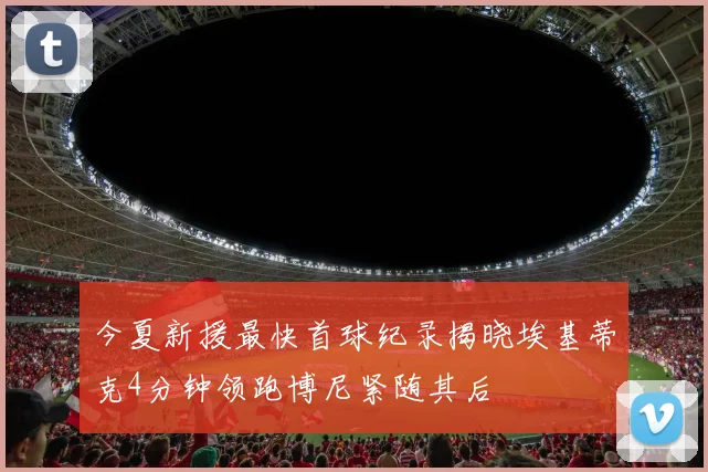 今夏新援最快首球纪录揭晓埃基蒂克4分钟领跑博尼紧随其后