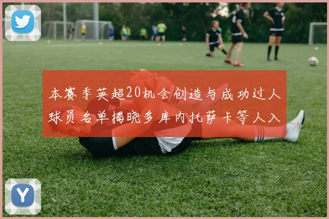 本赛季英超20机会创造与成功过人球员名单揭晓多库内托萨卡等人入选