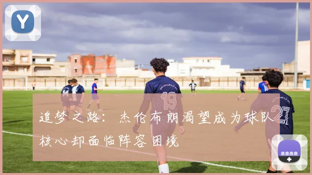 追梦之路：杰伦布朗渴望成为球队核心却面临阵容困境