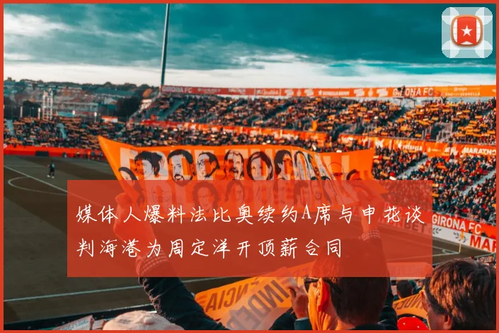 媒体人爆料法比奥续约A席与申花谈判海港为周定洋开顶薪合同