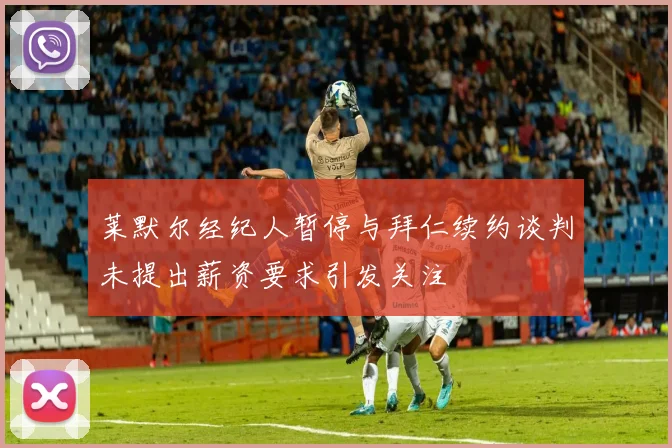 莱默尔经纪人暂停与拜仁续约谈判未提出薪资要求引发关注