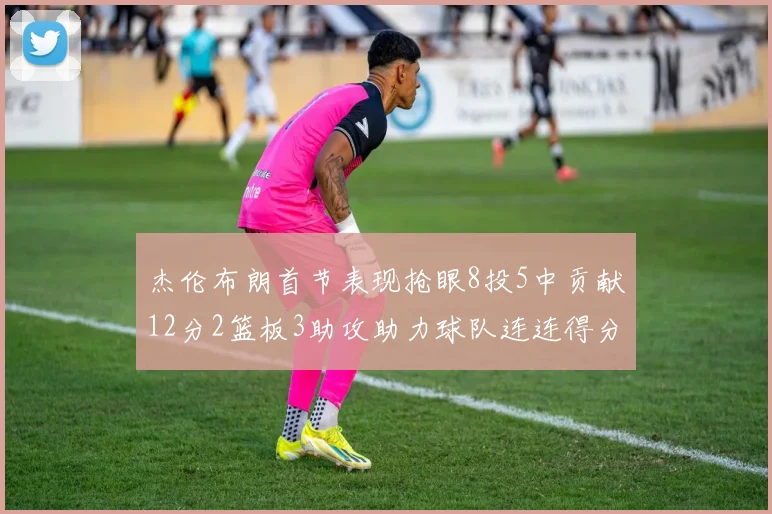 杰伦布朗首节表现抢眼8投5中贡献12分2篮板3助攻助力球队连连得分