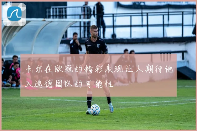 卡尔在欧冠的精彩表现让人期待他入选德国队的可能性