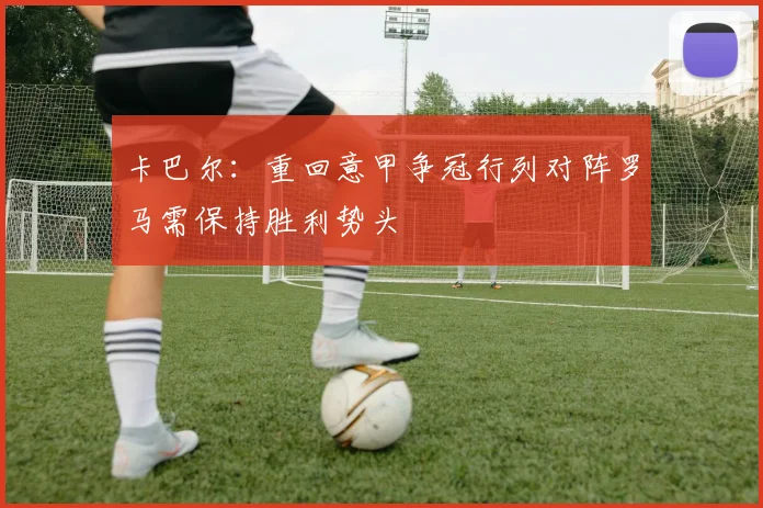 卡巴尔：重回意甲争冠行列对阵罗马需保持胜利势头