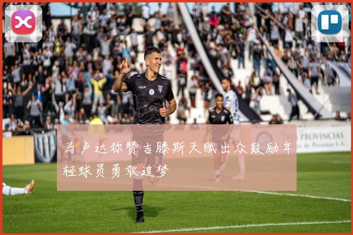马卢达称赞吉滕斯天赋出众鼓励年轻球员勇敢追梦