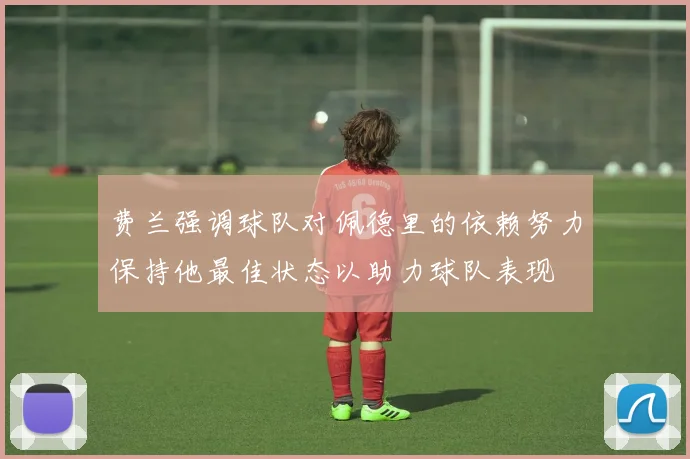 费兰强调球队对佩德里的依赖努力保持他最佳状态以助力球队表现
