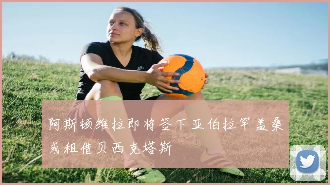 阿斯顿维拉即将签下亚伯拉罕盖桑或租借贝西克塔斯