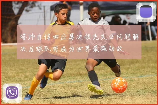 塔帅自信回应屡次领先失分问题解决后球队将成为世界最强劲敌