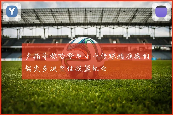 卢指导称哈登与小卡传球精准我们错失多次空位投篮机会