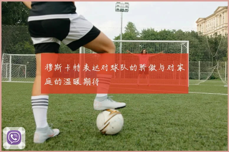 穆斯卡特表达对球队的骄傲与对家庭的温暖期待