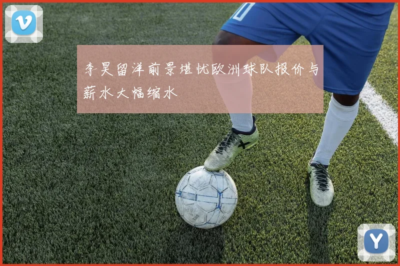 李昊留洋前景堪忧欧洲球队报价与薪水大幅缩水