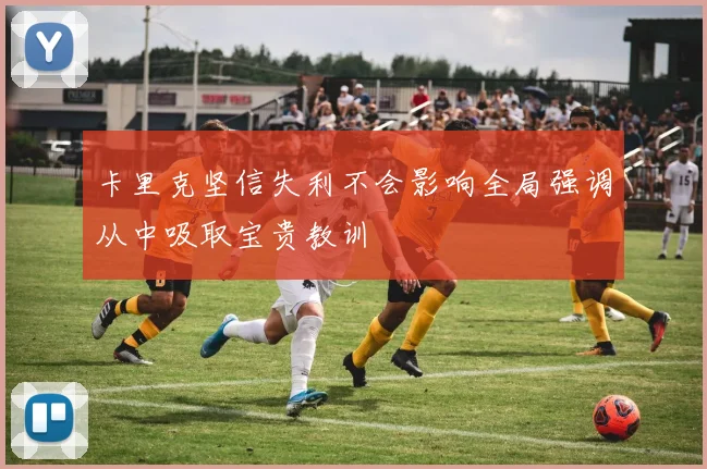 卡里克坚信失利不会影响全局强调从中吸取宝贵教训
