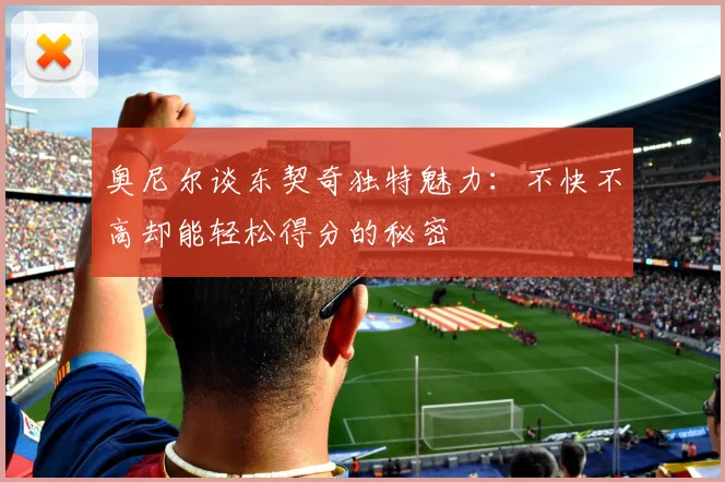 奥尼尔谈东契奇独特魅力：不快不高却能轻松得分的秘密