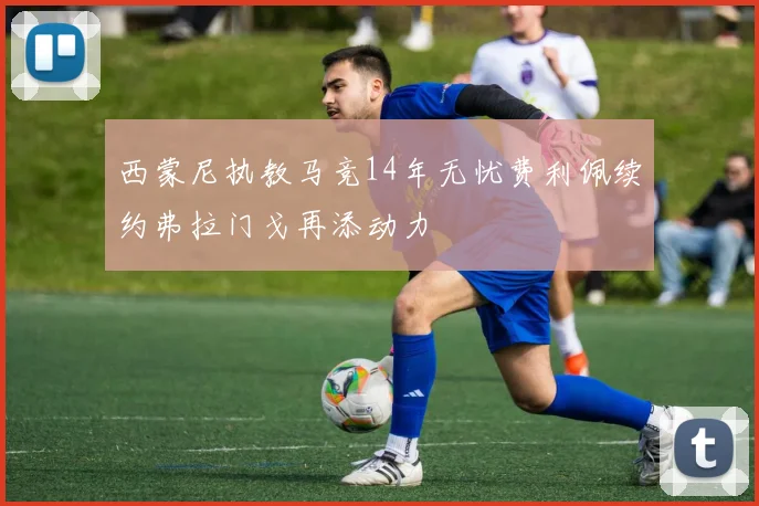 西蒙尼执教马竞14年无忧费利佩续约弗拉门戈再添动力