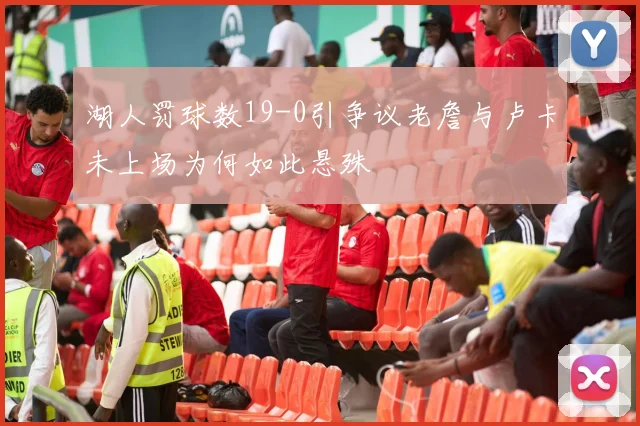 湖人罚球数19-0引争议老詹与卢卡未上场为何如此悬殊