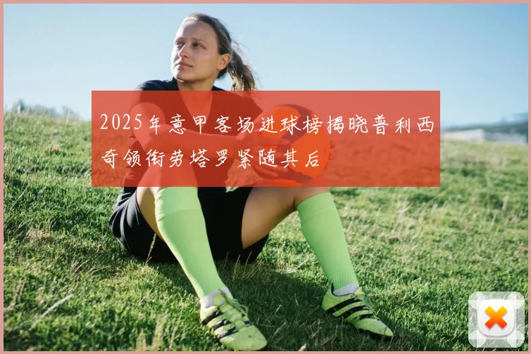 2025年意甲客场进球榜揭晓普利西奇领衔劳塔罗紧随其后