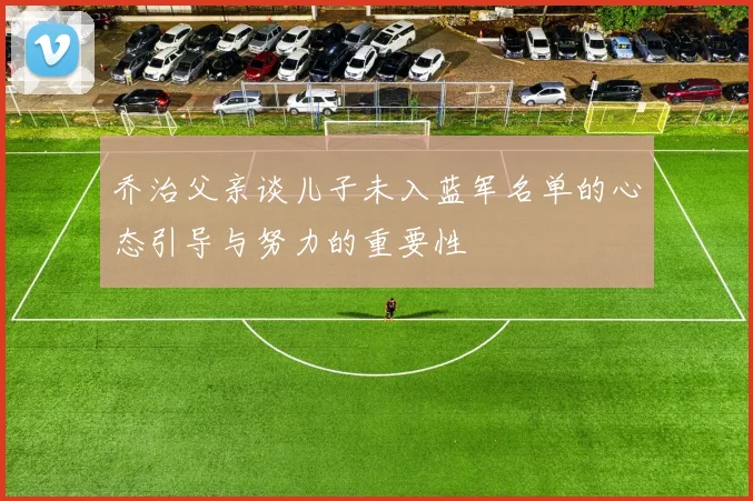 乔治父亲谈儿子未入蓝军名单的心态引导与努力的重要性
