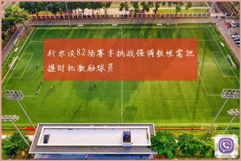 科尔谈82场赛季挑战强调教练需把握时机激励球员