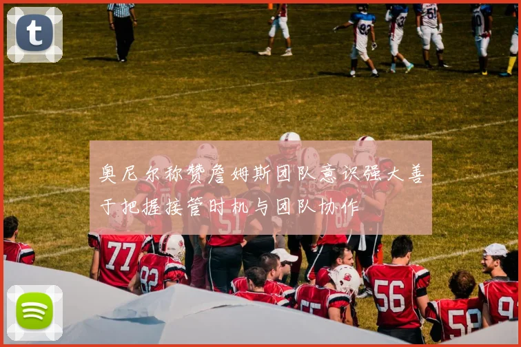 奥尼尔称赞詹姆斯团队意识强大善于把握接管时机与团队协作