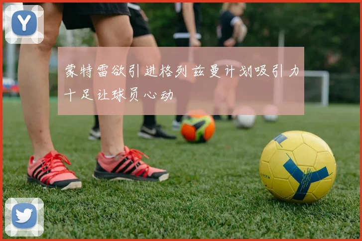 蒙特雷欲引进格列兹曼计划吸引力十足让球员心动