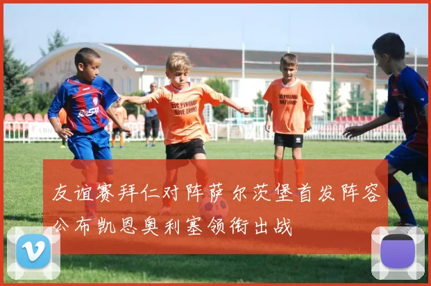 友谊赛拜仁对阵萨尔茨堡首发阵容公布凯恩奥利塞领衔出战