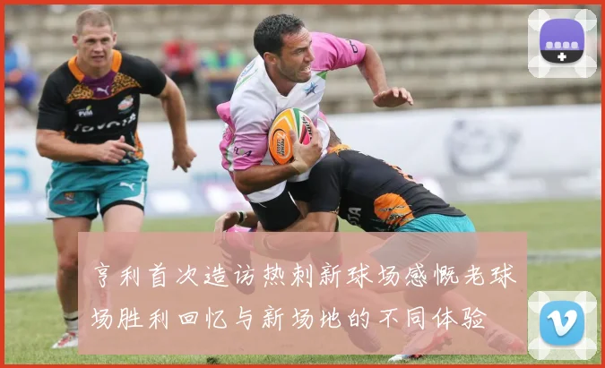 亨利首次造访热刺新球场感慨老球场胜利回忆与新场地的不同体验