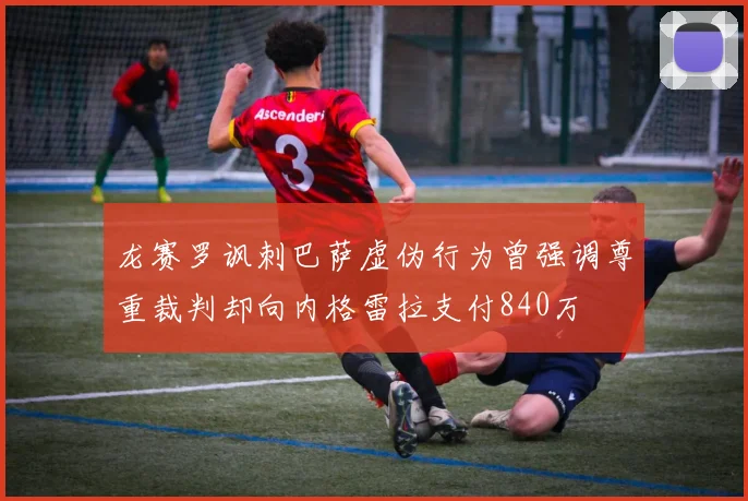 龙赛罗讽刺巴萨虚伪行为曾强调尊重裁判却向内格雷拉支付840万